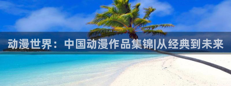 遮天动漫在线免费观看:动漫世界:中国动漫作品集锦|从经典到未来