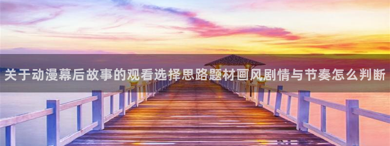 动漫之家x:关于动漫幕后故事的观看选择思路题材画风剧情与节奏怎么判断