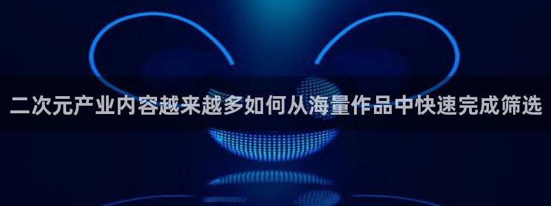 动漫男男网站:二次元产业内容越来越多如何从海量作品中快速完成筛选