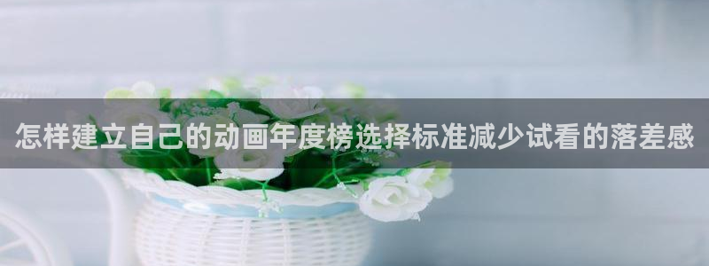 腾讯动漫app:怎样建立自己的动画年度榜选择标准减少试看的落差感
